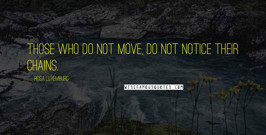 Rosa Luxemburg Quotes: Those who do not move, do not notice their chains.