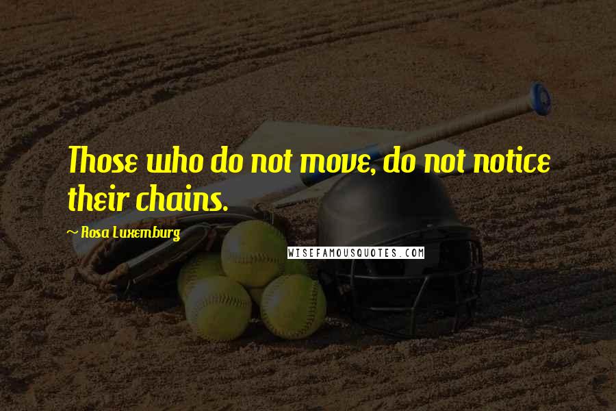 Rosa Luxemburg Quotes: Those who do not move, do not notice their chains.