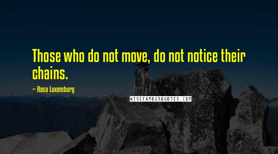 Rosa Luxemburg Quotes: Those who do not move, do not notice their chains.