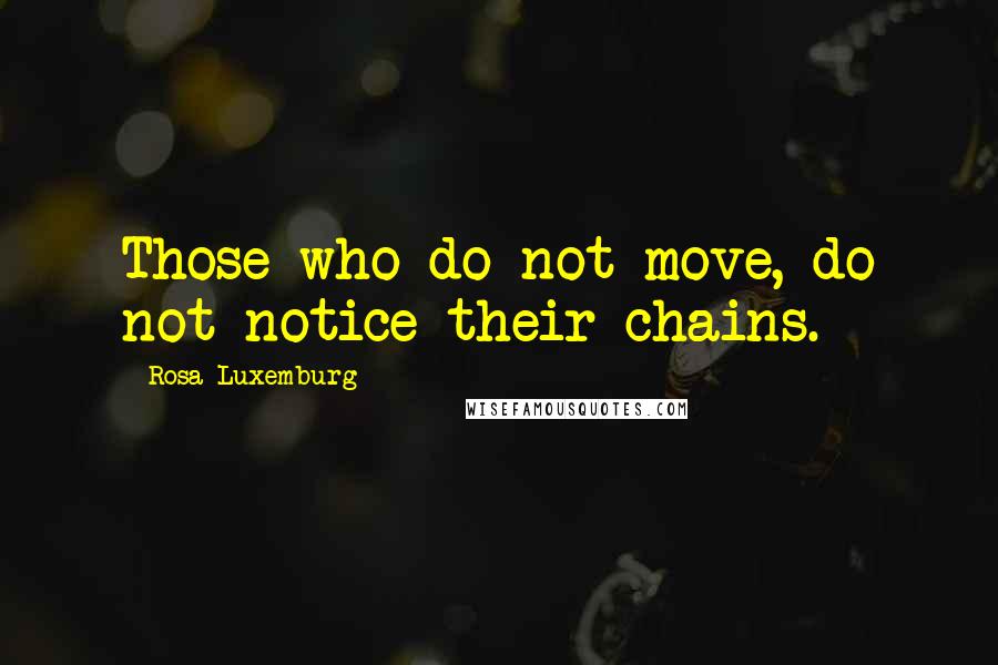 Rosa Luxemburg Quotes: Those who do not move, do not notice their chains.