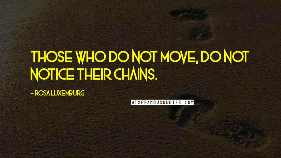 Rosa Luxemburg Quotes: Those who do not move, do not notice their chains.