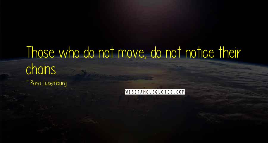 Rosa Luxemburg Quotes: Those who do not move, do not notice their chains.