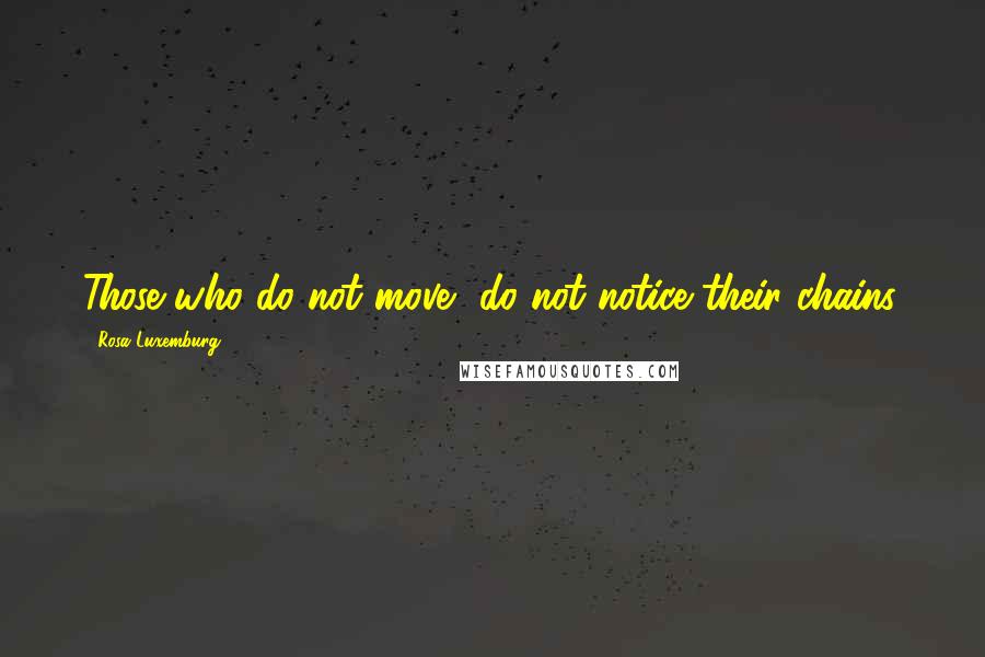 Rosa Luxemburg Quotes: Those who do not move, do not notice their chains.