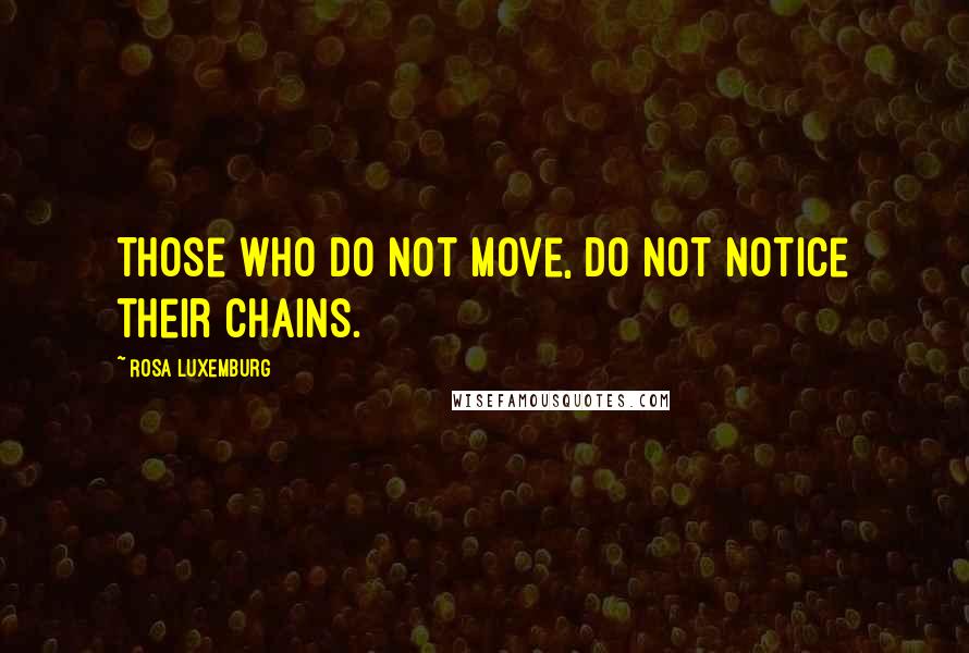 Rosa Luxemburg Quotes: Those who do not move, do not notice their chains.