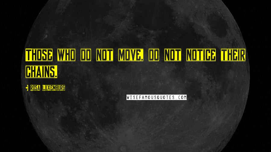 Rosa Luxemburg Quotes: Those who do not move, do not notice their chains.