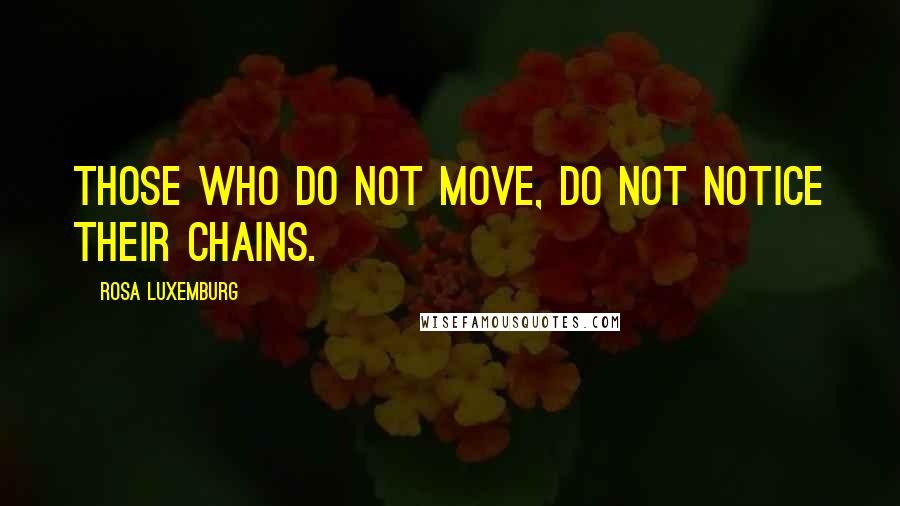 Rosa Luxemburg Quotes: Those who do not move, do not notice their chains.