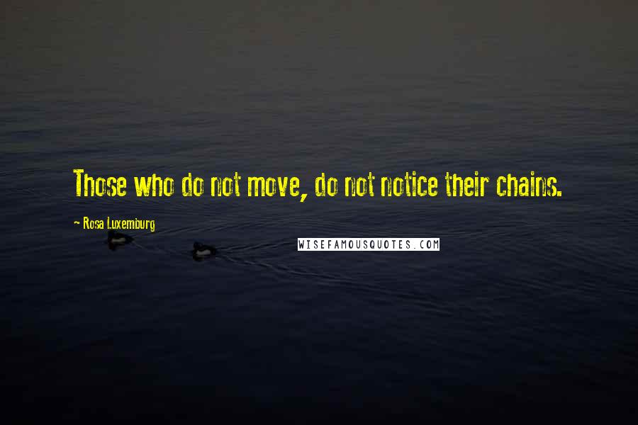 Rosa Luxemburg Quotes: Those who do not move, do not notice their chains.