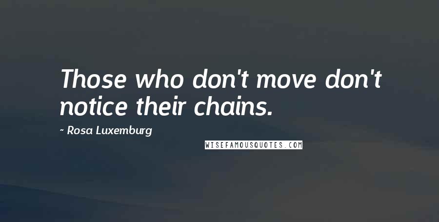 Rosa Luxemburg Quotes: Those who don't move don't notice their chains.