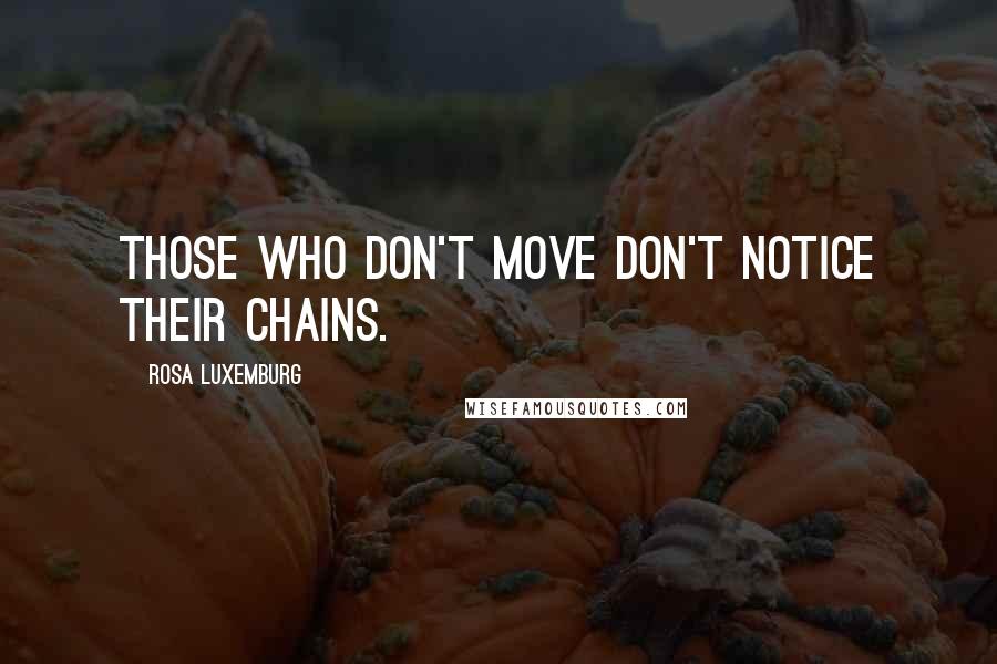 Rosa Luxemburg Quotes: Those who don't move don't notice their chains.