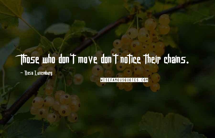 Rosa Luxemburg Quotes: Those who don't move don't notice their chains.