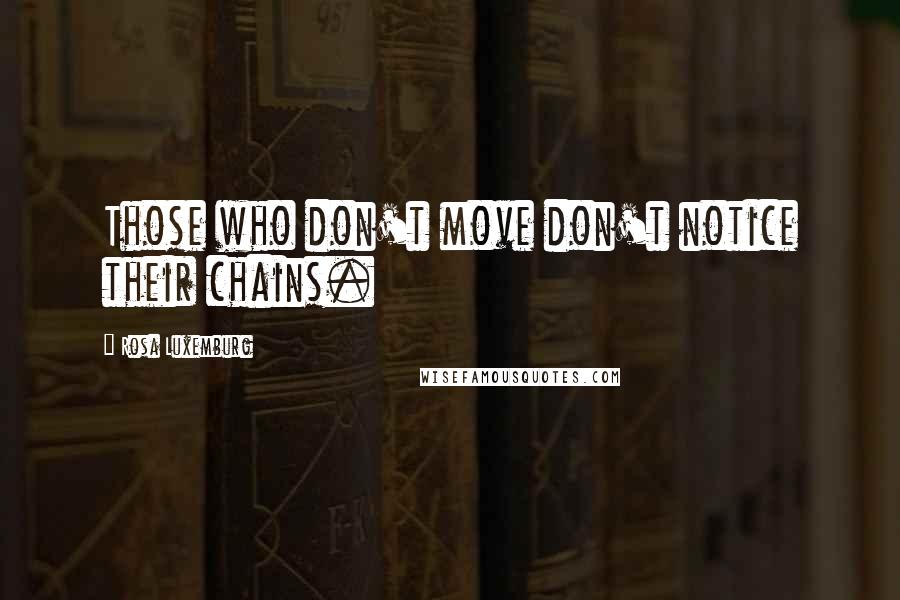 Rosa Luxemburg Quotes: Those who don't move don't notice their chains.