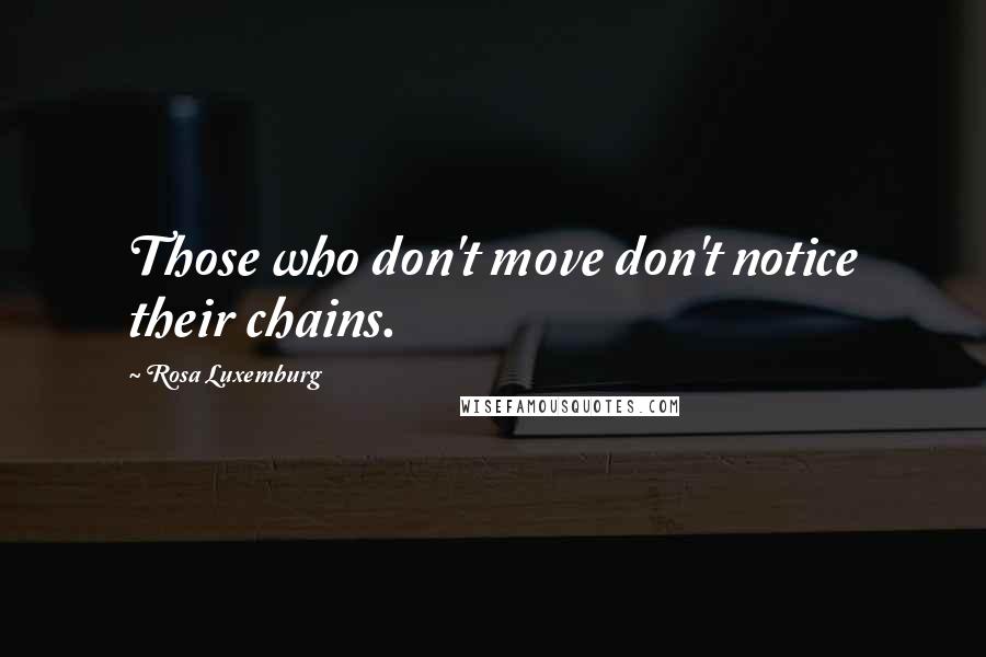 Rosa Luxemburg Quotes: Those who don't move don't notice their chains.