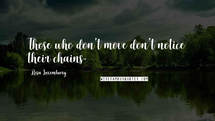 Rosa Luxemburg Quotes: Those who don't move don't notice their chains.