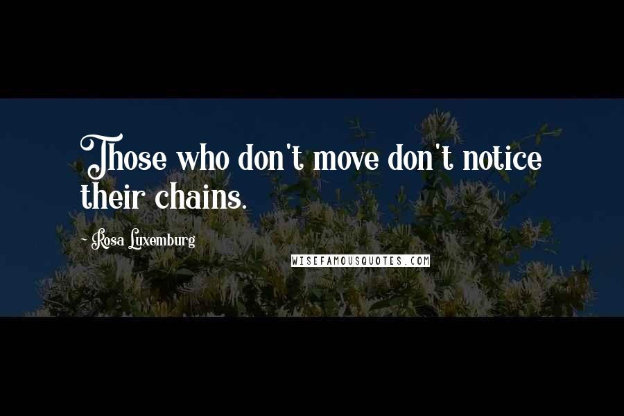 Rosa Luxemburg Quotes: Those who don't move don't notice their chains.