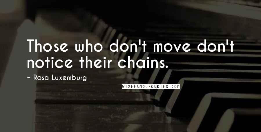 Rosa Luxemburg Quotes: Those who don't move don't notice their chains.