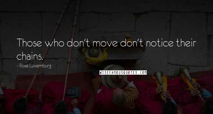 Rosa Luxemburg Quotes: Those who don't move don't notice their chains.