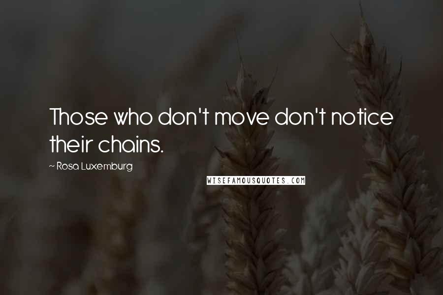 Rosa Luxemburg Quotes: Those who don't move don't notice their chains.