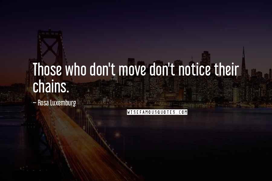 Rosa Luxemburg Quotes: Those who don't move don't notice their chains.