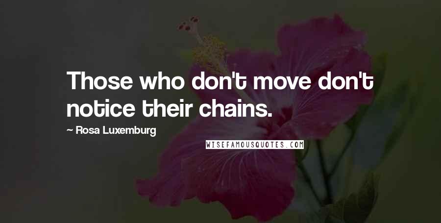 Rosa Luxemburg Quotes: Those who don't move don't notice their chains.