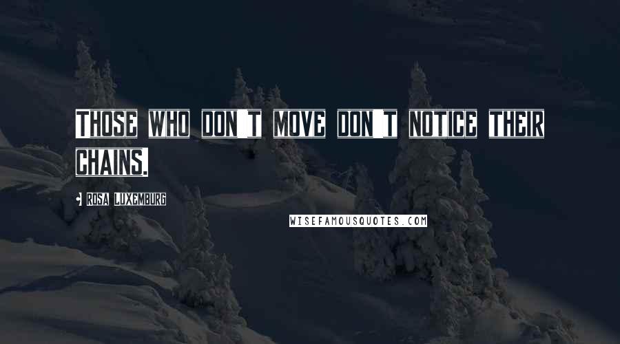 Rosa Luxemburg Quotes: Those who don't move don't notice their chains.