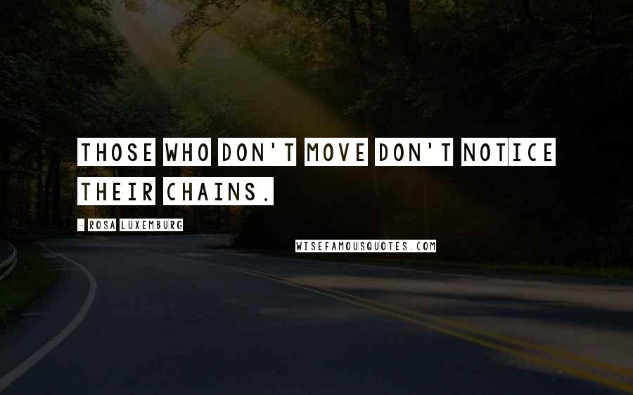 Rosa Luxemburg Quotes: Those who don't move don't notice their chains.