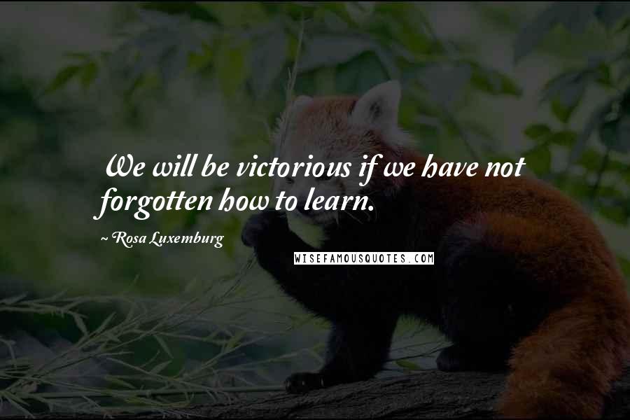 Rosa Luxemburg Quotes: We will be victorious if we have not forgotten how to learn.