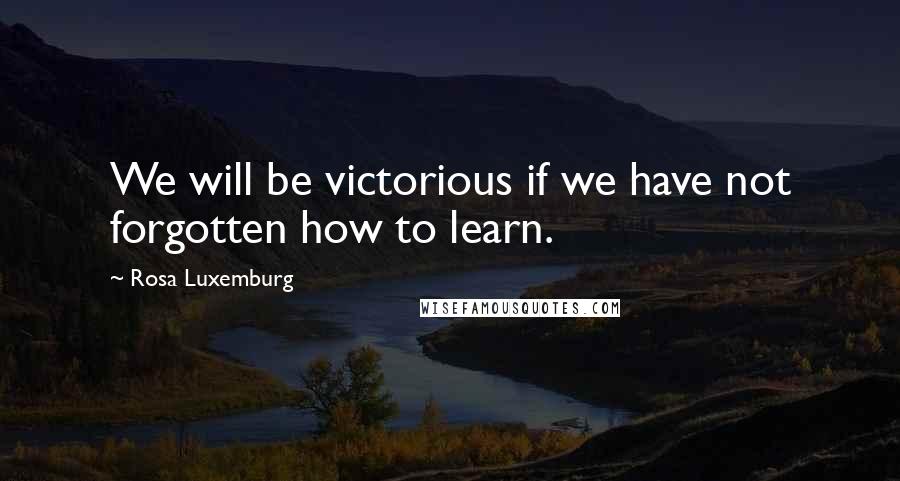 Rosa Luxemburg Quotes: We will be victorious if we have not forgotten how to learn.