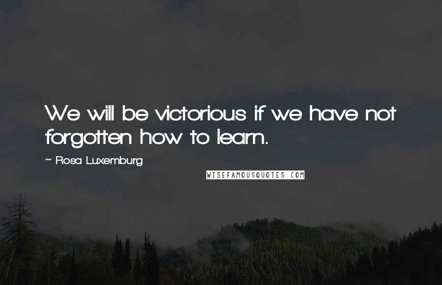 Rosa Luxemburg Quotes: We will be victorious if we have not forgotten how to learn.