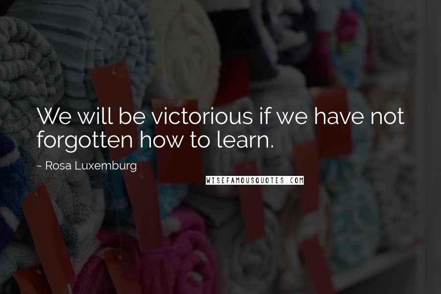 Rosa Luxemburg Quotes: We will be victorious if we have not forgotten how to learn.