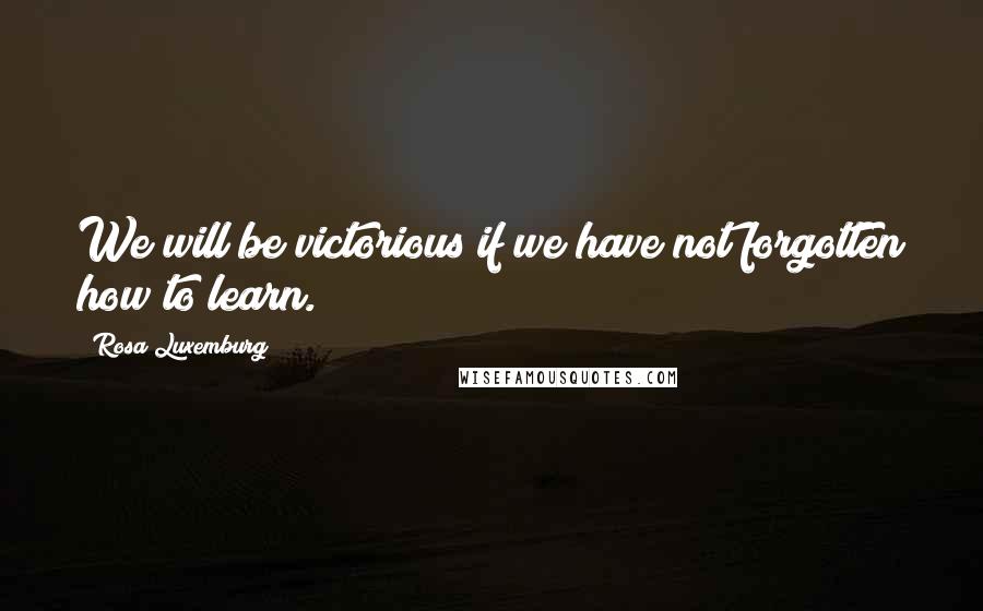 Rosa Luxemburg Quotes: We will be victorious if we have not forgotten how to learn.