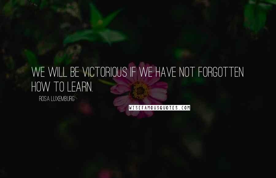 Rosa Luxemburg Quotes: We will be victorious if we have not forgotten how to learn.