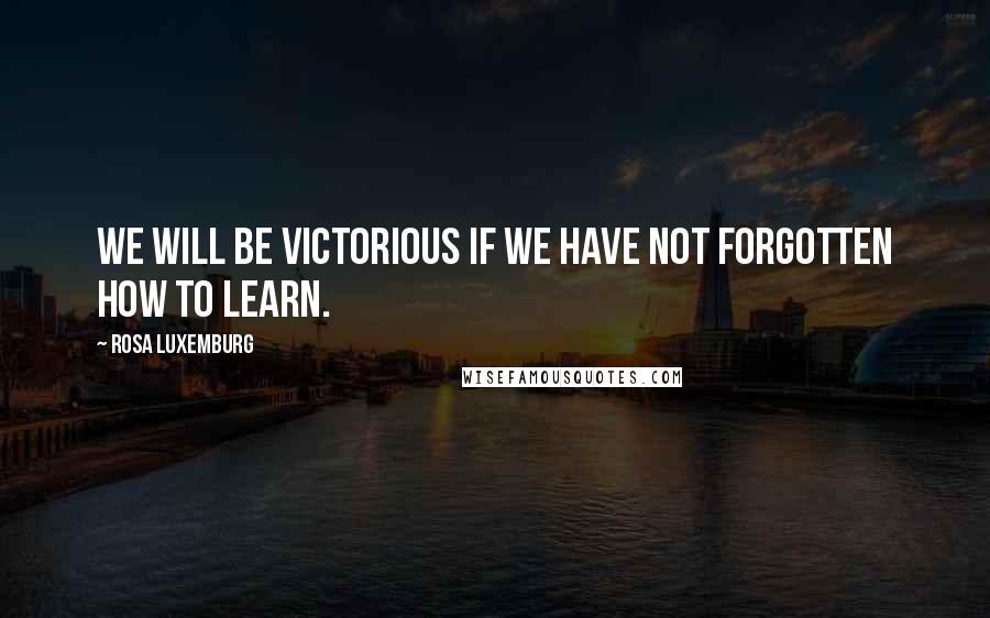 Rosa Luxemburg Quotes: We will be victorious if we have not forgotten how to learn.