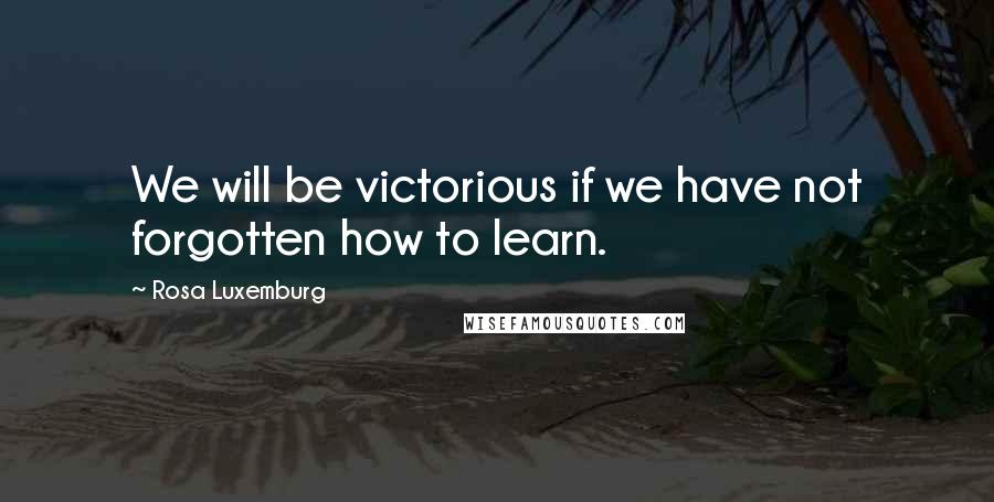 Rosa Luxemburg Quotes: We will be victorious if we have not forgotten how to learn.