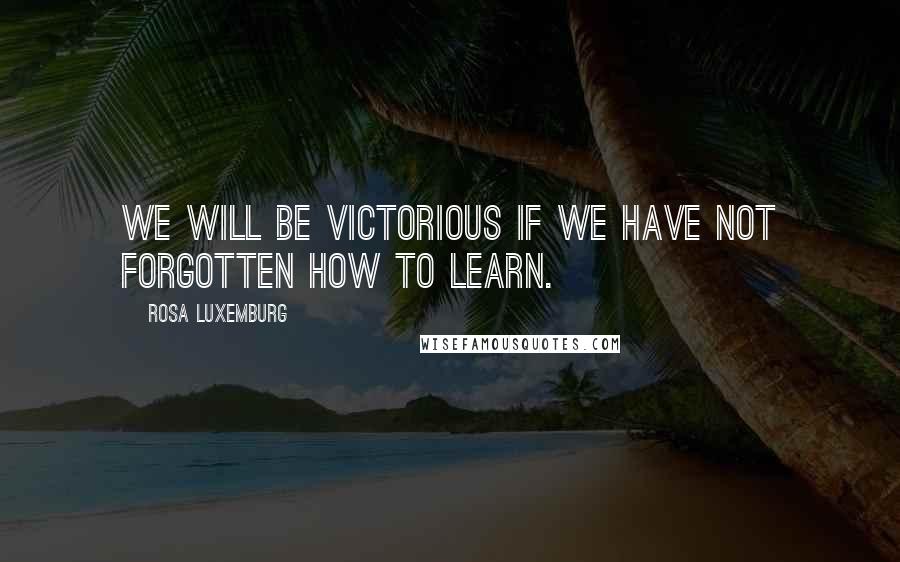 Rosa Luxemburg Quotes: We will be victorious if we have not forgotten how to learn.