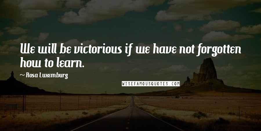 Rosa Luxemburg Quotes: We will be victorious if we have not forgotten how to learn.