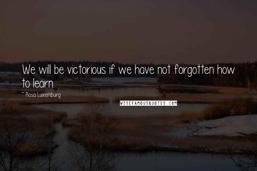 Rosa Luxemburg Quotes: We will be victorious if we have not forgotten how to learn.