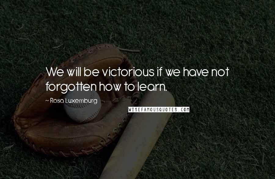 Rosa Luxemburg Quotes: We will be victorious if we have not forgotten how to learn.