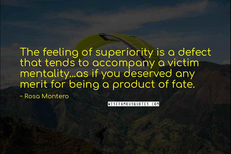 Rosa Montero Quotes: The feeling of superiority is a defect that tends to accompany a victim mentality...as if you deserved any merit for being a product of fate.