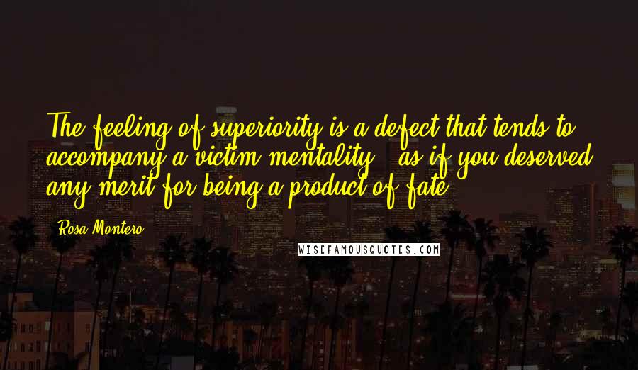 Rosa Montero Quotes: The feeling of superiority is a defect that tends to accompany a victim mentality...as if you deserved any merit for being a product of fate.