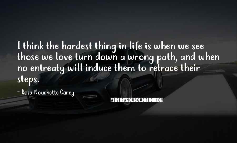 Rosa Nouchette Carey Quotes: I think the hardest thing in life is when we see those we love turn down a wrong path, and when no entreaty will induce them to retrace their steps.