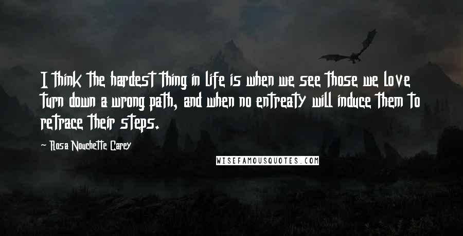 Rosa Nouchette Carey Quotes: I think the hardest thing in life is when we see those we love turn down a wrong path, and when no entreaty will induce them to retrace their steps.