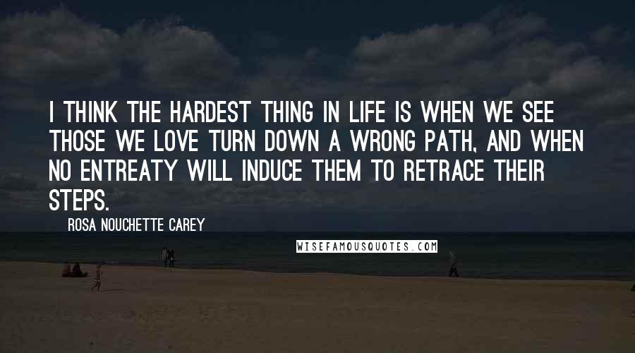 Rosa Nouchette Carey Quotes: I think the hardest thing in life is when we see those we love turn down a wrong path, and when no entreaty will induce them to retrace their steps.