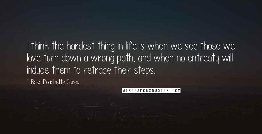 Rosa Nouchette Carey Quotes: I think the hardest thing in life is when we see those we love turn down a wrong path, and when no entreaty will induce them to retrace their steps.