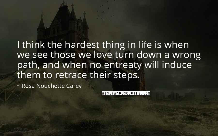 Rosa Nouchette Carey Quotes: I think the hardest thing in life is when we see those we love turn down a wrong path, and when no entreaty will induce them to retrace their steps.