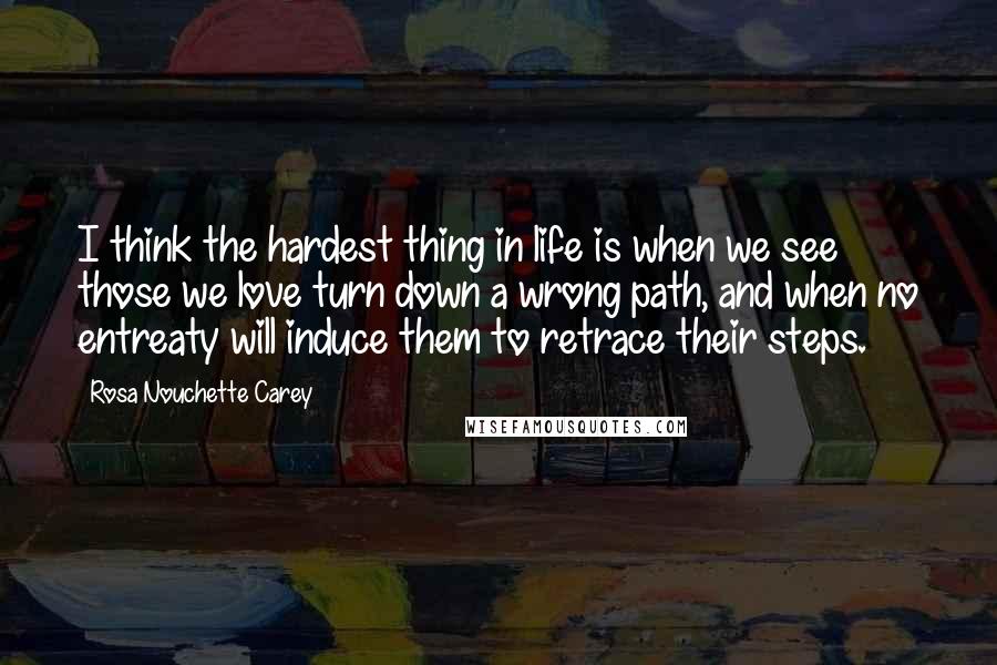 Rosa Nouchette Carey Quotes: I think the hardest thing in life is when we see those we love turn down a wrong path, and when no entreaty will induce them to retrace their steps.