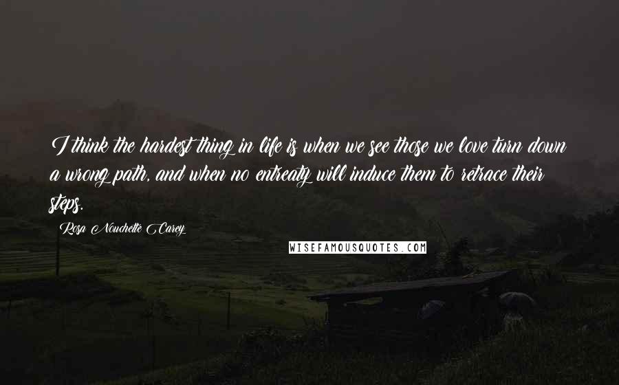 Rosa Nouchette Carey Quotes: I think the hardest thing in life is when we see those we love turn down a wrong path, and when no entreaty will induce them to retrace their steps.