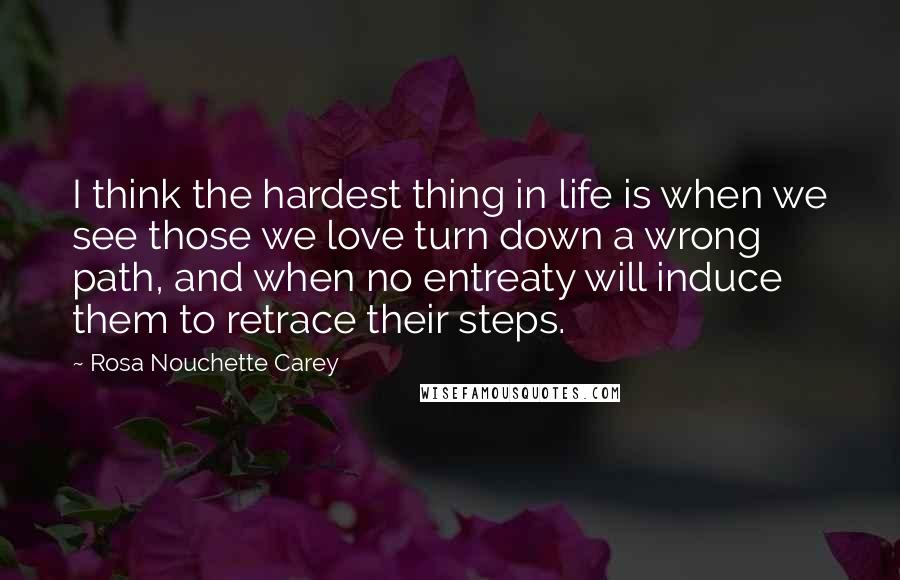 Rosa Nouchette Carey Quotes: I think the hardest thing in life is when we see those we love turn down a wrong path, and when no entreaty will induce them to retrace their steps.