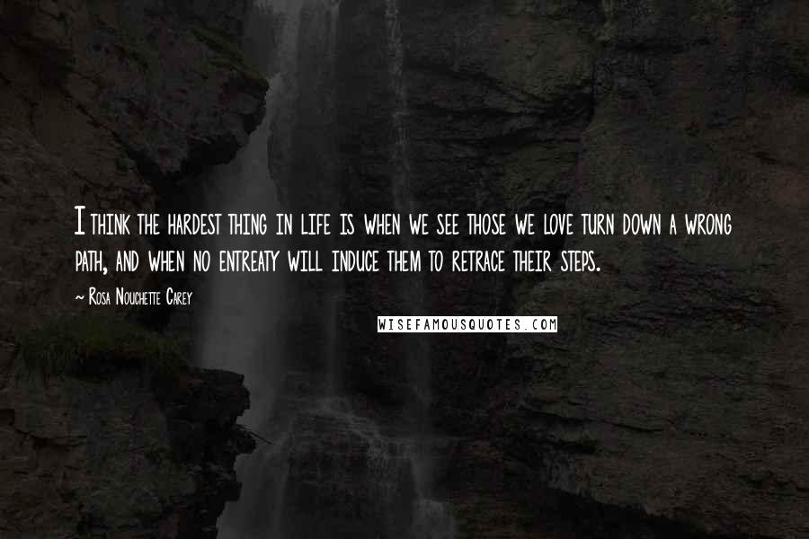 Rosa Nouchette Carey Quotes: I think the hardest thing in life is when we see those we love turn down a wrong path, and when no entreaty will induce them to retrace their steps.