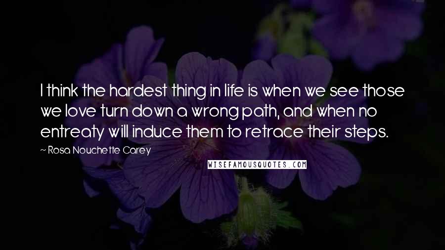 Rosa Nouchette Carey Quotes: I think the hardest thing in life is when we see those we love turn down a wrong path, and when no entreaty will induce them to retrace their steps.