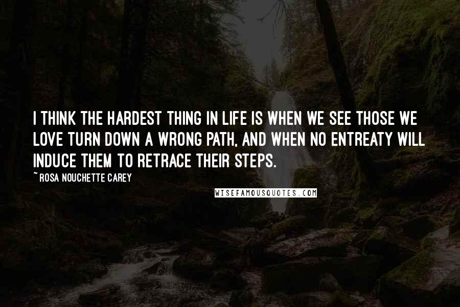 Rosa Nouchette Carey Quotes: I think the hardest thing in life is when we see those we love turn down a wrong path, and when no entreaty will induce them to retrace their steps.